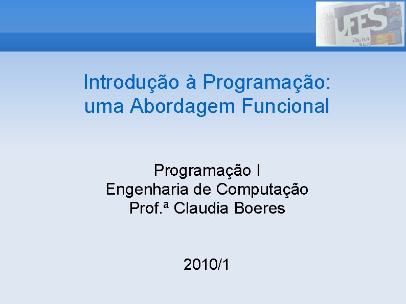 Introdução à Programação: uma Abordagem Funcional Programação I Engenharia de Computação Prof. ª Claudia