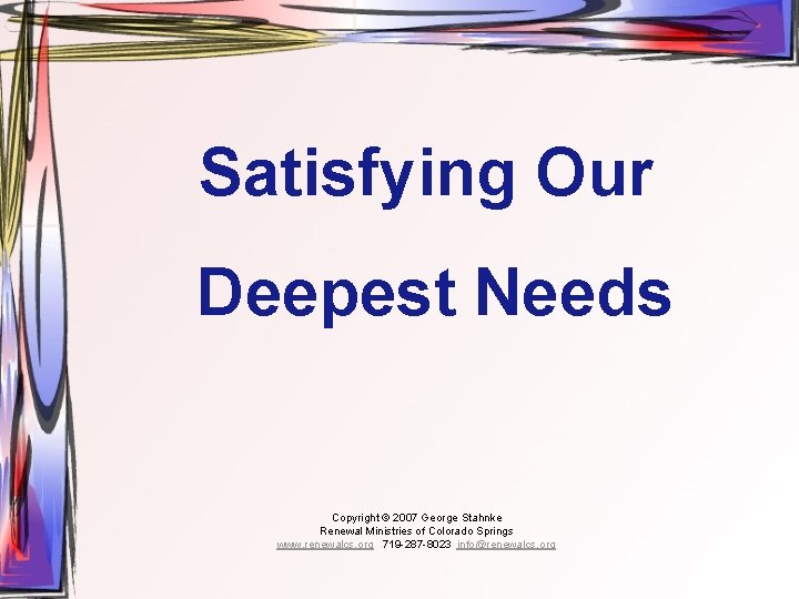 Satisfying Our Deepest Needs Copyright © 2007 George Stahnke Renewal Ministries of Colorado Springs