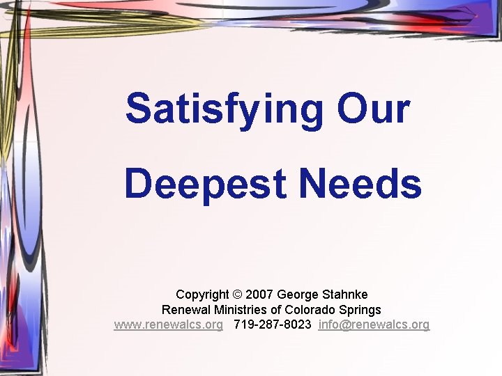 Satisfying Our Deepest Needs Copyright © 2007 George Stahnke Renewal Ministries of Colorado Springs