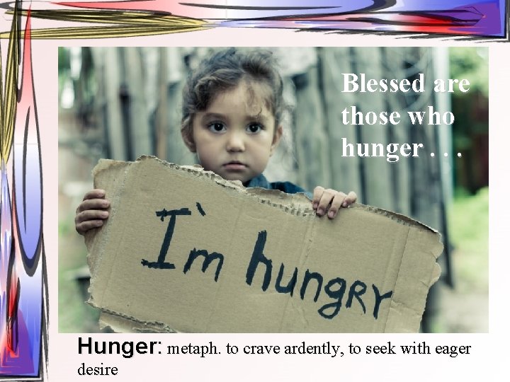 Blessed are those who hunger. . . Hunger: metaph. to crave ardently, to seek