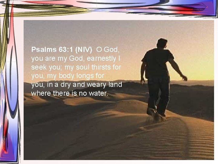 Psalms 63: 1 (NIV) O God, you are my God, earnestly I seek you;