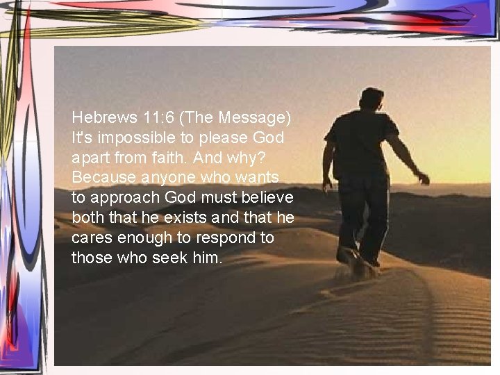 Hebrews 11: 6 (The Message) It's impossible to please God apart from faith. And