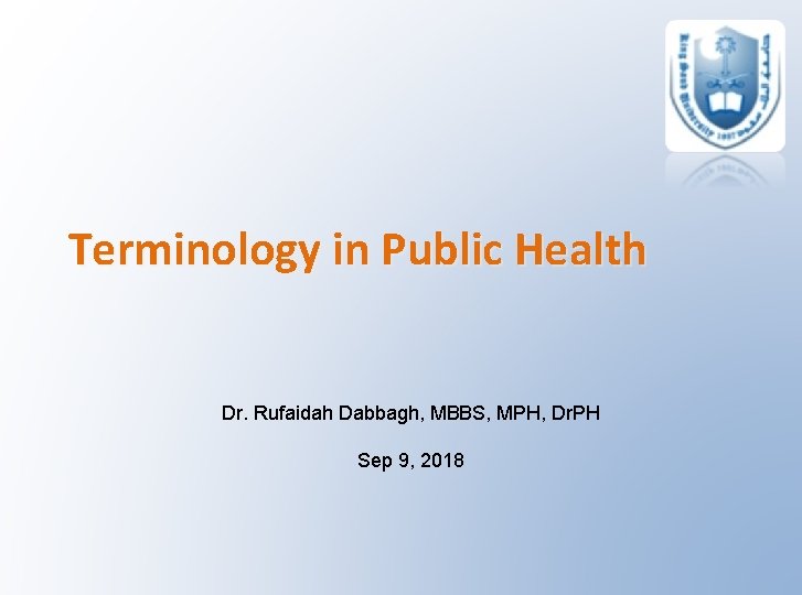 Terminology in Public Health Dr. Rufaidah Dabbagh, MBBS, MPH, Dr. PH Sep 9, 2018