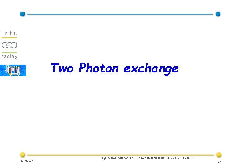 Two Photon exchange 16 -VI-2009 Egle TOMASI-GUSTAFSSON CEA DSM IRFU SPh. N and CNRS/IN