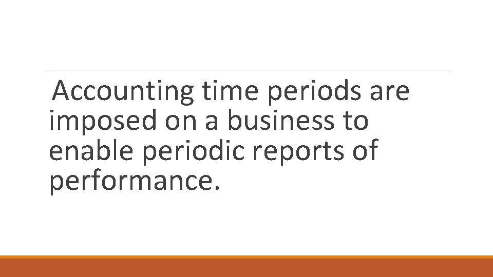 Accounting time periods are imposed on a business to enable periodic reports of performance.