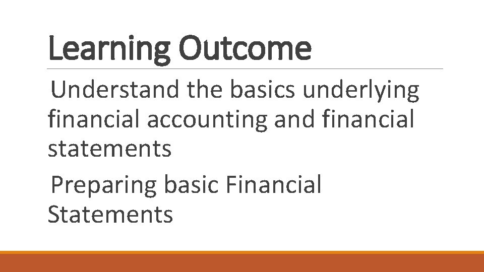 Learning Outcome Understand the basics underlying financial accounting and financial statements Preparing basic Financial