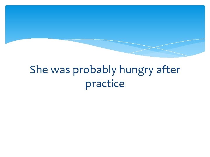She was probably hungry after practice 