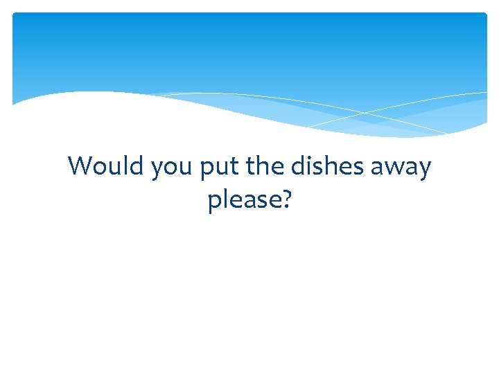 Would you put the dishes away please? 