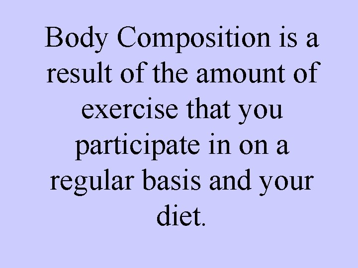 Body Composition is a result of the amount of exercise that you participate in