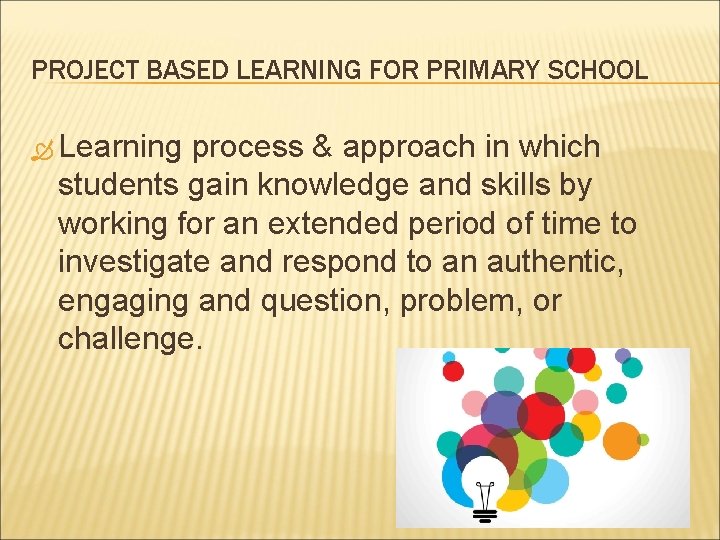 PROJECT BASED LEARNING FOR PRIMARY SCHOOL Learning process & approach in which students gain