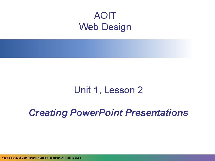 AOIT Web Design Unit 1, Lesson 2 Creating Power. Point Presentations Copyright © 2012–