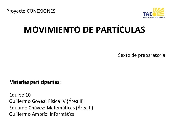 Proyecto CONEXIONES MOVIMIENTO DE PARTÍCULAS Sexto de preparatoria Materias participantes: Equipo 10 Guillermo Govea: