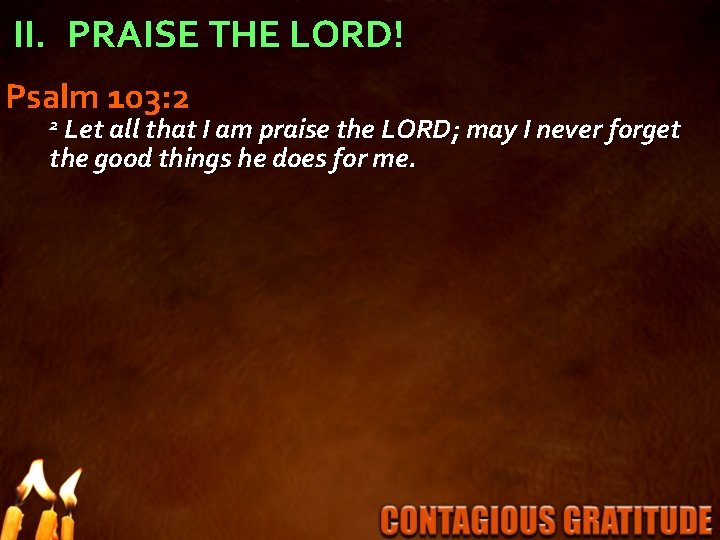 II. PRAISE THE LORD! Psalm 103: 2 2 Let all that I am praise