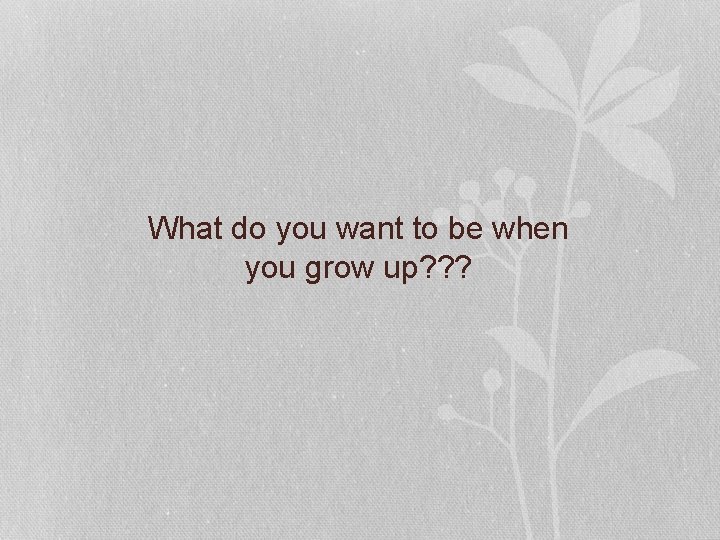 What do you want to be when you grow up? ? ? 