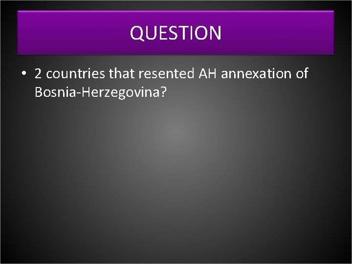 QUESTION • 2 countries that resented AH annexation of Bosnia-Herzegovina? 