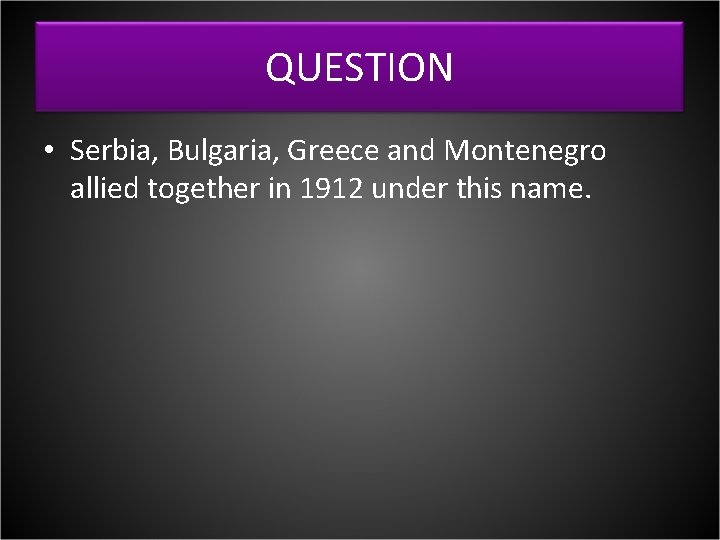 QUESTION • Serbia, Bulgaria, Greece and Montenegro allied together in 1912 under this name.