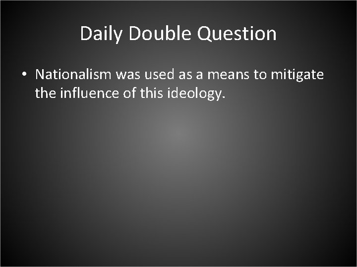 Daily Double Question • Nationalism was used as a means to mitigate the influence