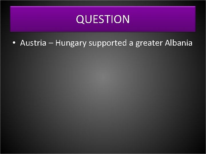 QUESTION • Austria – Hungary supported a greater Albania 