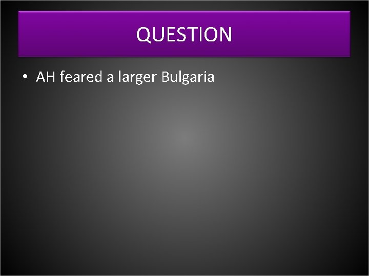 QUESTION • AH feared a larger Bulgaria 