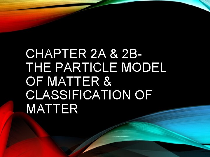 CHAPTER 2 A & 2 BTHE PARTICLE MODEL OF MATTER & CLASSIFICATION OF MATTER