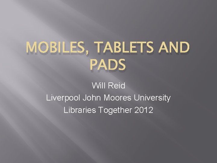 MOBILES, TABLETS AND PADS Will Reid Liverpool John Moores University Libraries Together 2012 