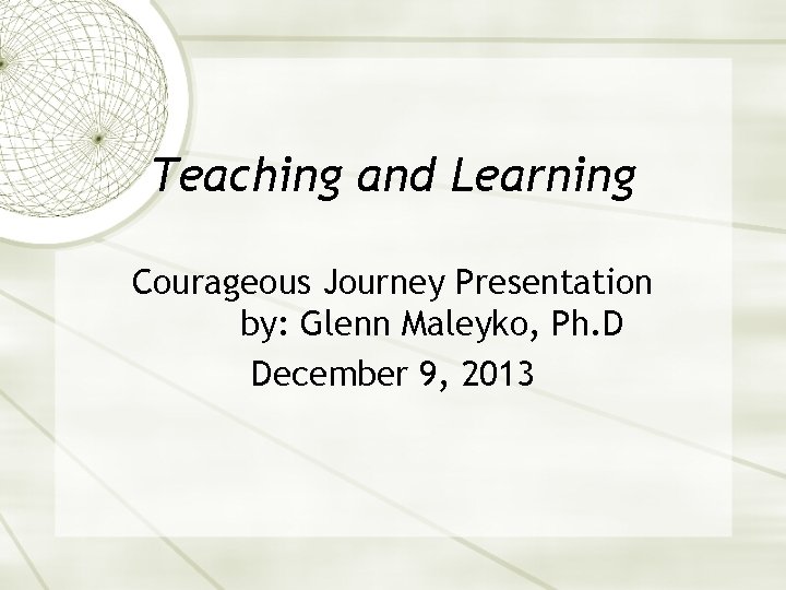 Teaching and Learning Courageous Journey Presentation by: Glenn Maleyko, Ph. D December 9, 2013