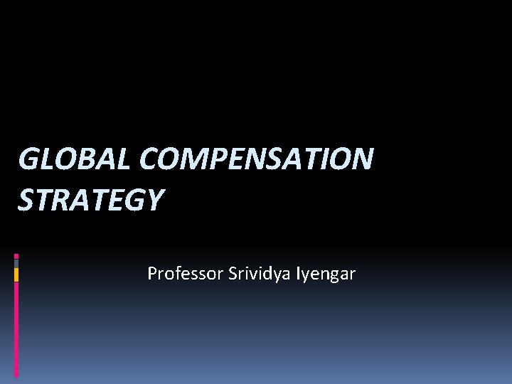 GLOBAL COMPENSATION STRATEGY Professor Srividya Iyengar 