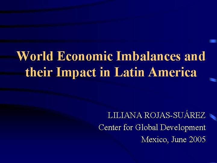 World Economic Imbalances and their Impact in Latin America LILIANA ROJAS-SUÁREZ Center for Global