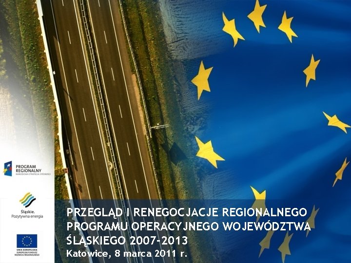 PRZEGLĄD I RENEGOCJACJE REGIONALNEGO PROGRAMU OPERACYJNEGO WOJEWÓDZTWA ŚLĄSKIEGO 2007 -2013 Katowice, 8 marca 2011