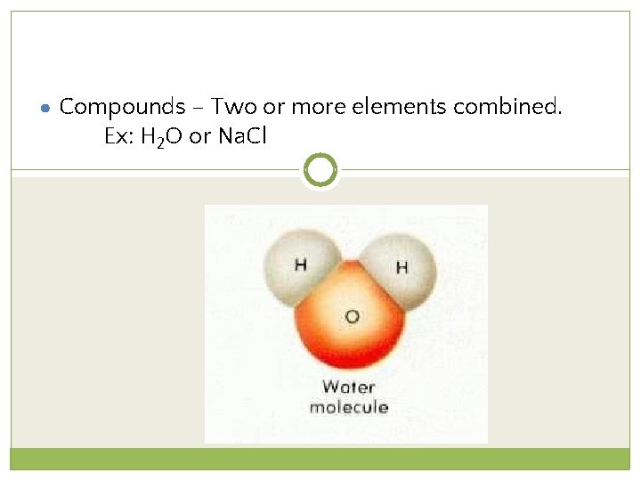 ● Compounds – Two or more elements combined. Ex: H 2 O or Na.