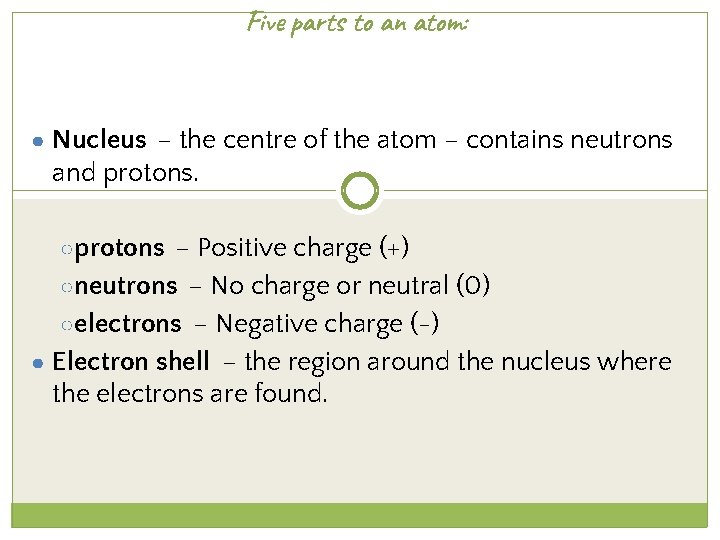 Five parts to an atom: ● Nucleus – the centre of the atom –