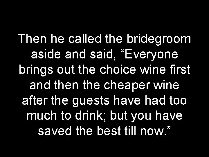 Then he called the bridegroom aside and said, “Everyone brings out the choice wine