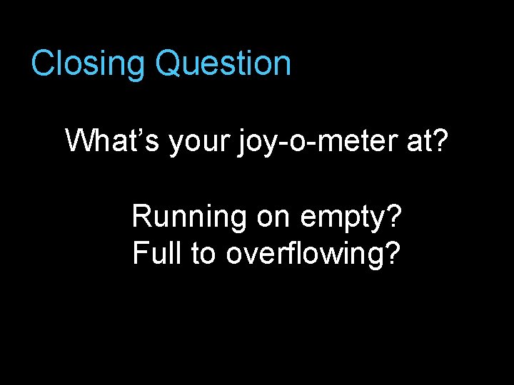 Closing Question What’s your joy-o-meter at? Running on empty? Full to overflowing? 