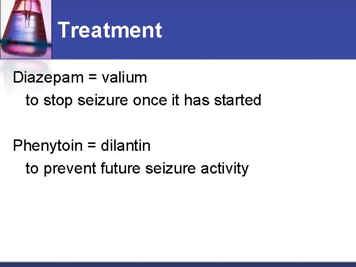 Treatment Diazepam = valium to stop seizure once it has started Phenytoin = dilantin