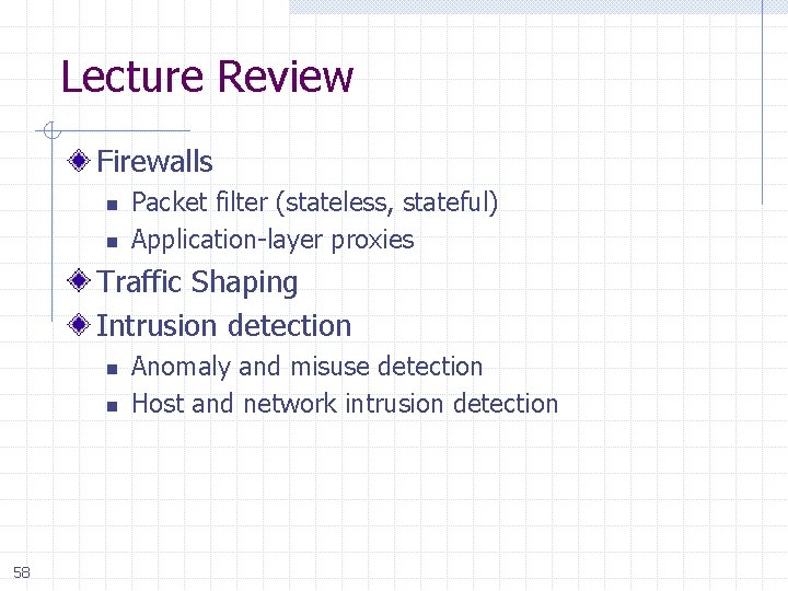 Lecture Review Firewalls n n Packet filter (stateless, stateful) Application-layer proxies Traffic Shaping Intrusion