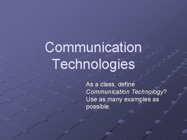 Communication Technologies As a class, define Communication Technology? Use as many examples as possible.