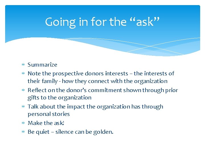 Going in for the “ask” Summarize Note the prospective donors interests – the interests
