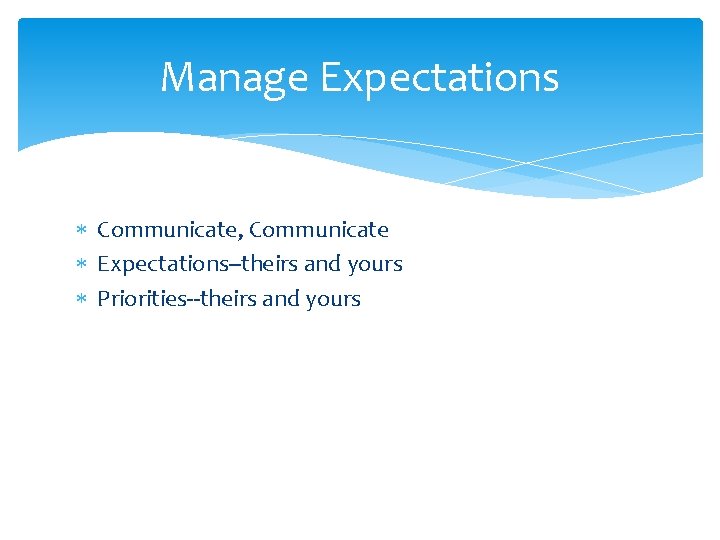 Manage Expectations Communicate, Communicate Expectations--theirs and yours Priorities--theirs and yours 