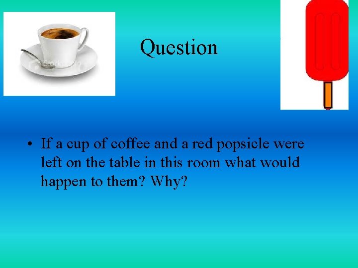 Question • If a cup of coffee and a red popsicle were left on
