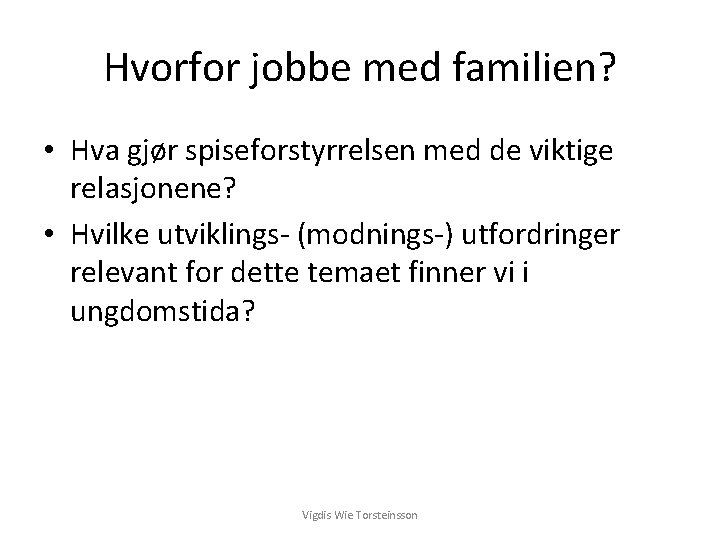 Hvorfor jobbe med familien? • Hva gjør spiseforstyrrelsen med de viktige relasjonene? • Hvilke