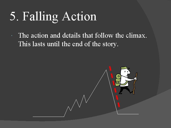 5. Falling Action The action and details that follow the climax. This lasts until