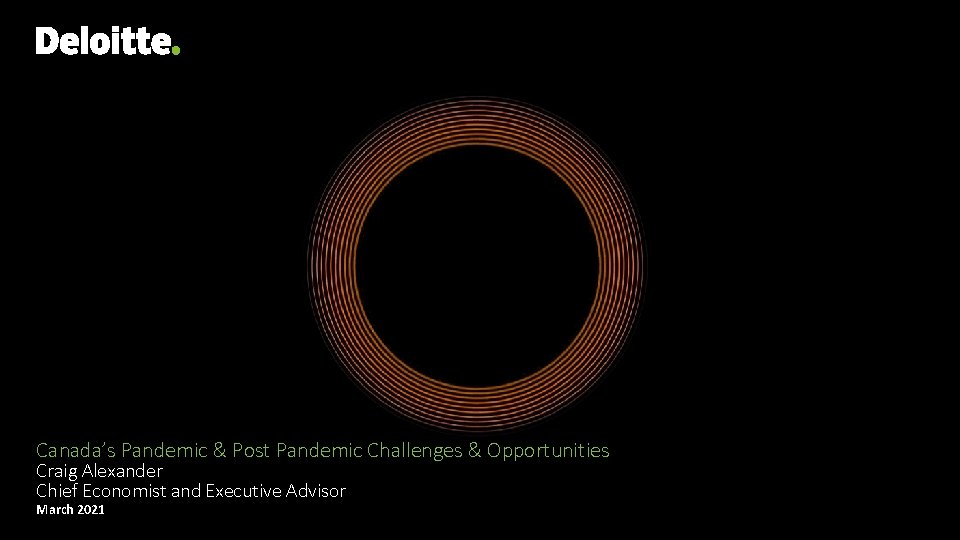 Canada’s Pandemic & Post Pandemic Challenges & Opportunities Craig Alexander Chief Economist and Executive