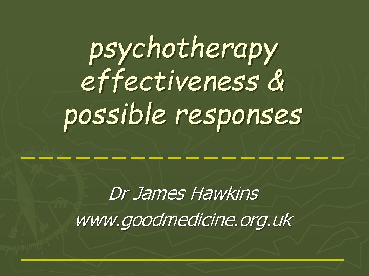 psychotherapy effectiveness & possible responses Dr James Hawkins www. goodmedicine. org. uk 