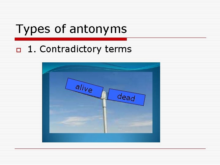 Types of antonyms o 1. Contradictory terms alive dead 