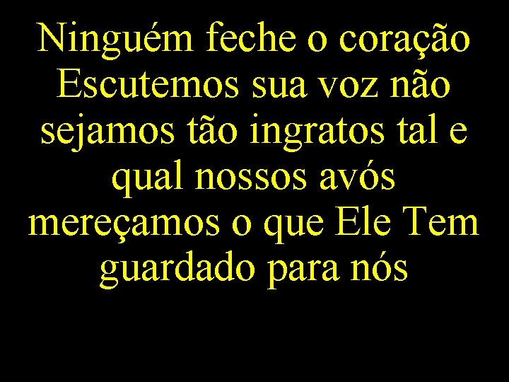 Ninguém feche o coração Escutemos sua voz não sejamos tão ingratos tal e qual