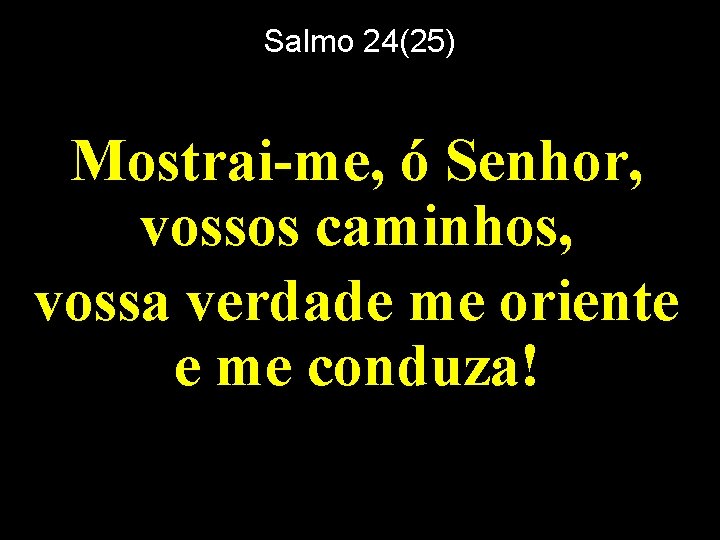 Salmo 24(25) Mostrai-me, ó Senhor, vossos caminhos, vossa verdade me oriente e me conduza!