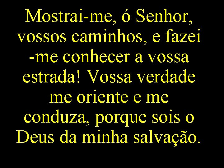 Mostrai-me, ó Senhor, vossos caminhos, e fazei -me conhecer a vossa estrada! Vossa verdade