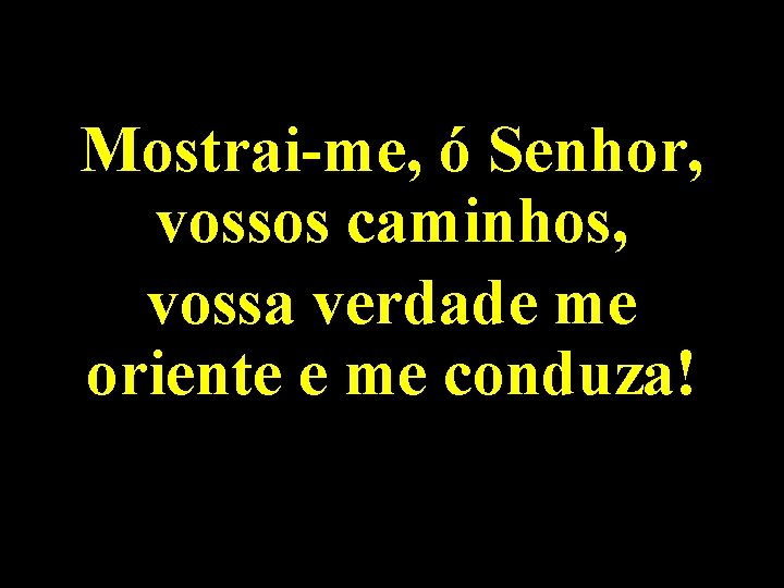 Mostrai-me, ó Senhor, vossos caminhos, vossa verdade me oriente e me conduza! 