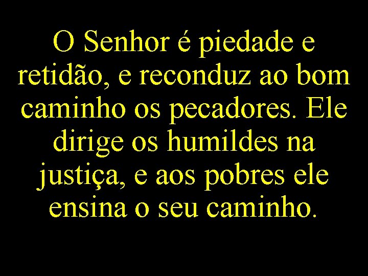 O Senhor é piedade e retidão, e reconduz ao bom caminho os pecadores. Ele O Senhor é piedade e retidão, e reconduz ao bom caminho os pecadores. Ele