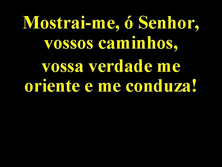 Mostrai-me, ó Senhor, vossos caminhos, vossa verdade me oriente e me conduza! 